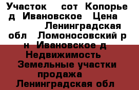 Участок 15 сот. Копорье, д. Ивановское › Цена ­ 500 000 - Ленинградская обл., Ломоносовский р-н, Ивановское д. Недвижимость » Земельные участки продажа   . Ленинградская обл.